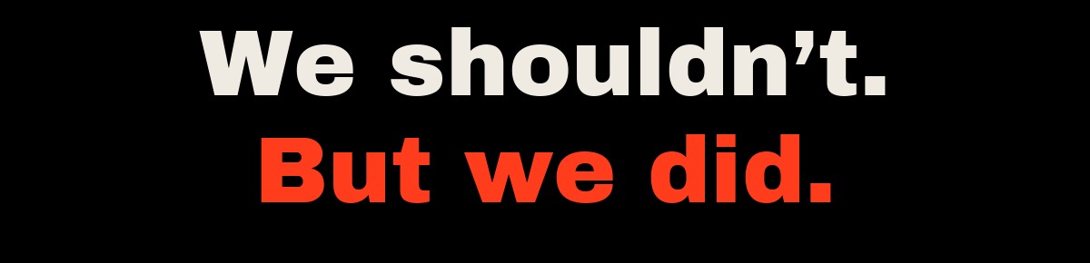 We shouldn’t. But we did.