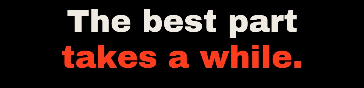 The best part takes a while.